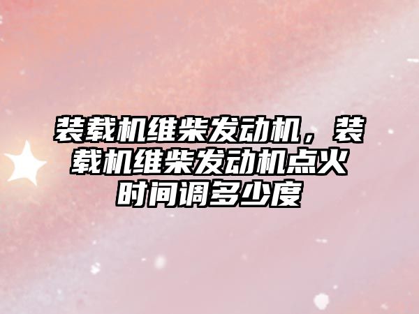 裝載機(jī)維柴發(fā)動機(jī)，裝載機(jī)維柴發(fā)動機(jī)點(diǎn)火時間調(diào)多少度