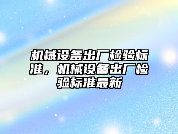 機械設(shè)備出廠檢驗標(biāo)準(zhǔn)，機械設(shè)備出廠檢驗標(biāo)準(zhǔn)最新