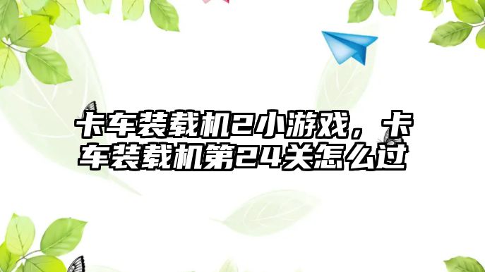 卡車裝載機(jī)2小游戲，卡車裝載機(jī)第24關(guān)怎么過