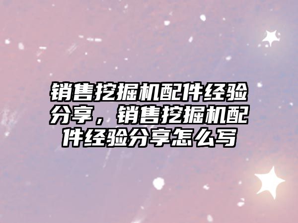 銷售挖掘機配件經(jīng)驗分享，銷售挖掘機配件經(jīng)驗分享怎么寫