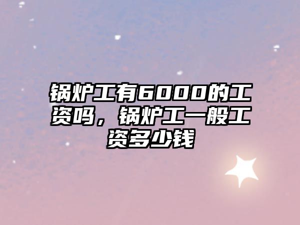 鍋爐工有6000的工資嗎，鍋爐工一般工資多少錢