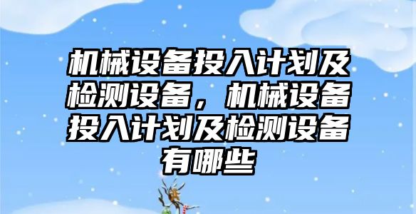 機械設(shè)備投入計劃及檢測設(shè)備，機械設(shè)備投入計劃及檢測設(shè)備有哪些