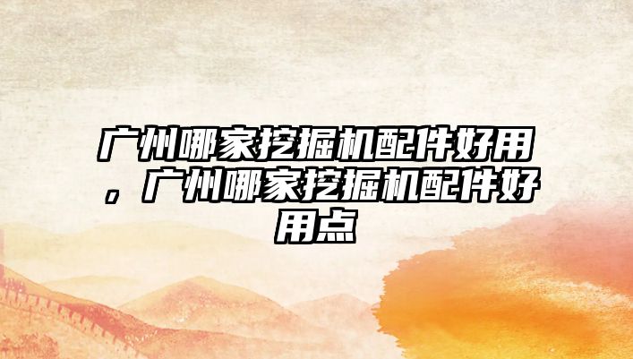 廣州哪家挖掘機(jī)配件好用，廣州哪家挖掘機(jī)配件好用點(diǎn)