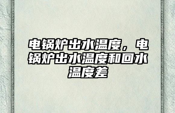 電鍋爐出水溫度，電鍋爐出水溫度和回水溫度差