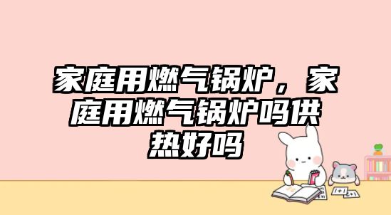 家庭用燃氣鍋爐，家庭用燃氣鍋爐嗎供熱好嗎