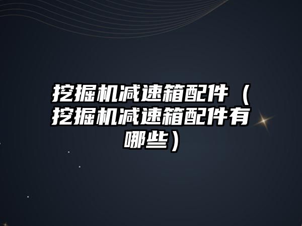 挖掘機(jī)減速箱配件（挖掘機(jī)減速箱配件有哪些）