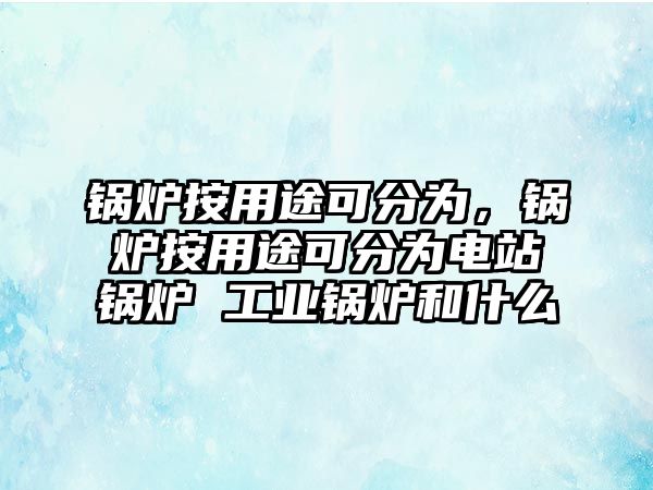 鍋爐按用途可分為，鍋爐按用途可分為電站鍋爐 工業(yè)鍋爐和什么