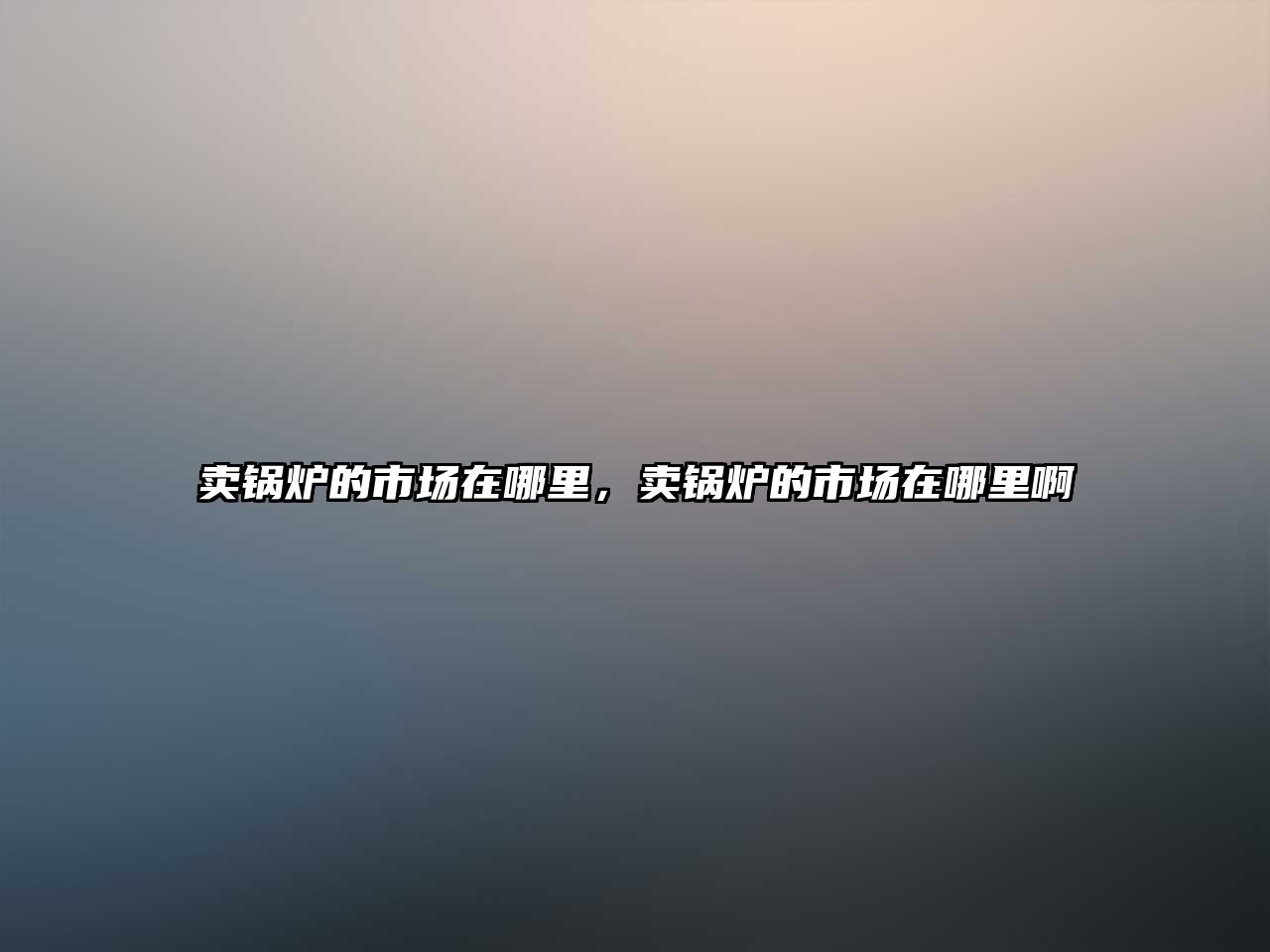 賣鍋爐的市場在哪里，賣鍋爐的市場在哪里啊