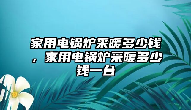 家用電鍋爐采暖多少錢，家用電鍋爐采暖多少錢一臺(tái)