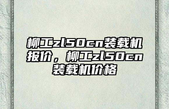 柳工zl50cn裝載機(jī)報(bào)價(jià)，柳工zl50cn裝載機(jī)價(jià)格