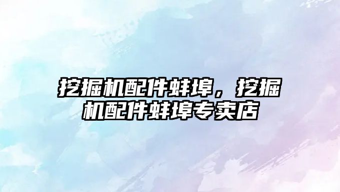 挖掘機(jī)配件蚌埠，挖掘機(jī)配件蚌埠專賣店