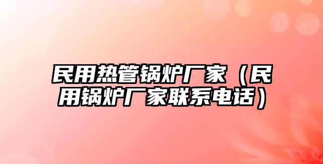 民用熱管鍋爐廠家（民用鍋爐廠家聯(lián)系電話(huà)）