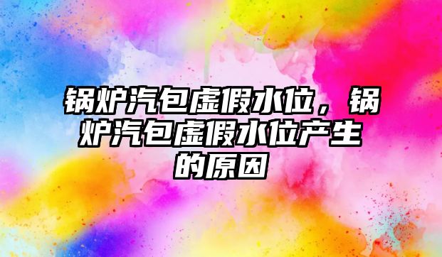 鍋爐汽包虛假水位，鍋爐汽包虛假水位產(chǎn)生的原因