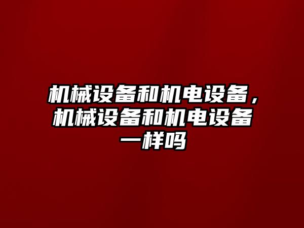 機械設備和機電設備，機械設備和機電設備一樣嗎