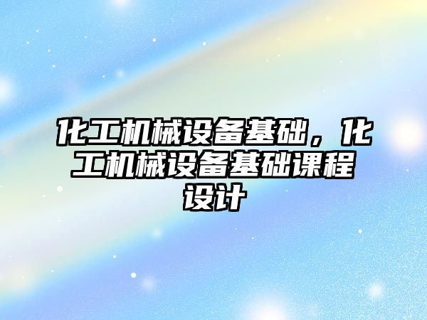 化工機(jī)械設(shè)備基礎(chǔ)，化工機(jī)械設(shè)備基礎(chǔ)課程設(shè)計