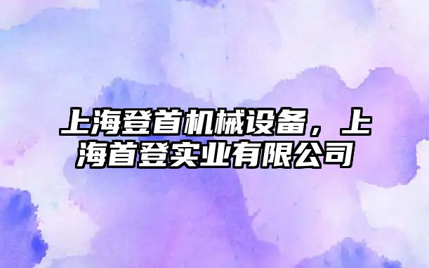 上海登首機械設備，上海首登實業(yè)有限公司