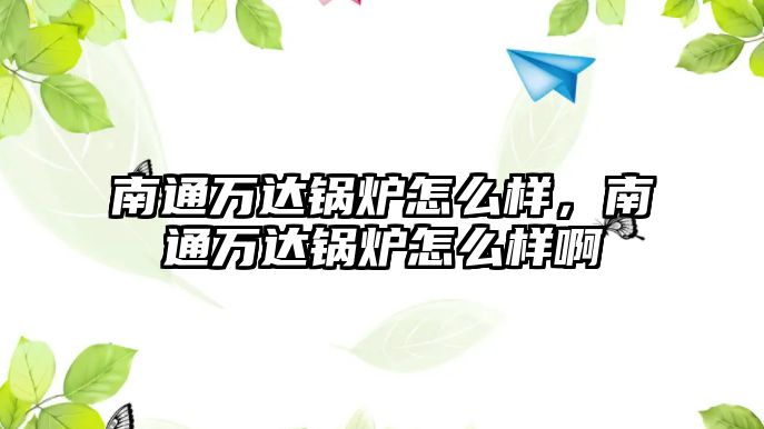 南通萬(wàn)達(dá)鍋爐怎么樣，南通萬(wàn)達(dá)鍋爐怎么樣啊