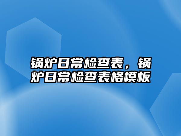 鍋爐日常檢查表，鍋爐日常檢查表格模板