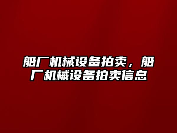 船廠(chǎng)機(jī)械設(shè)備拍賣(mài)，船廠(chǎng)機(jī)械設(shè)備拍賣(mài)信息