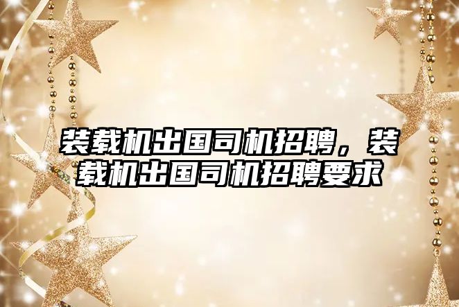 裝載機出國司機招聘，裝載機出國司機招聘要求