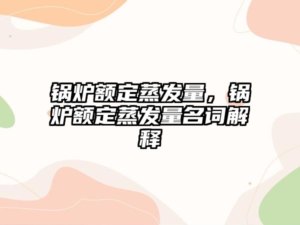鍋爐額定蒸發(fā)量，鍋爐額定蒸發(fā)量名詞解釋