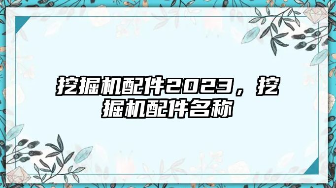 挖掘機(jī)配件2023，挖掘機(jī)配件名稱