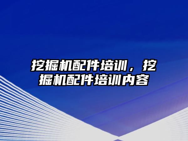 挖掘機(jī)配件培訓(xùn)，挖掘機(jī)配件培訓(xùn)內(nèi)容