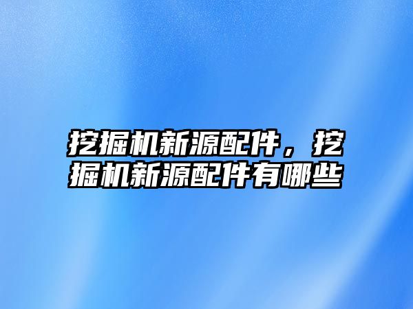 挖掘機(jī)新源配件，挖掘機(jī)新源配件有哪些