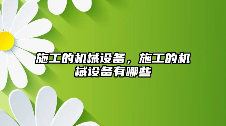 施工的機(jī)械設(shè)備，施工的機(jī)械設(shè)備有哪些