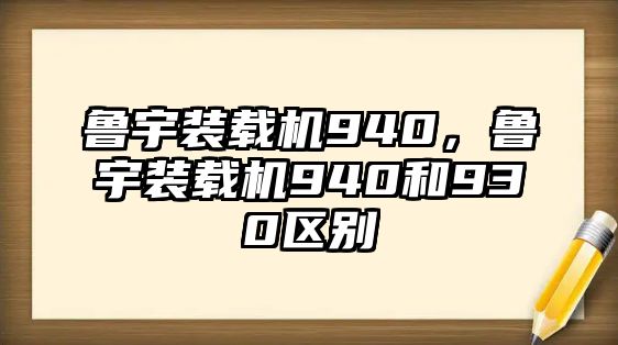 魯宇裝載機(jī)940，魯宇裝載機(jī)940和930區(qū)別
