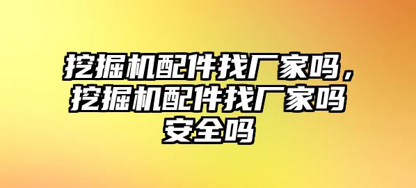 挖掘機(jī)配件找廠家嗎，挖掘機(jī)配件找廠家嗎安全嗎