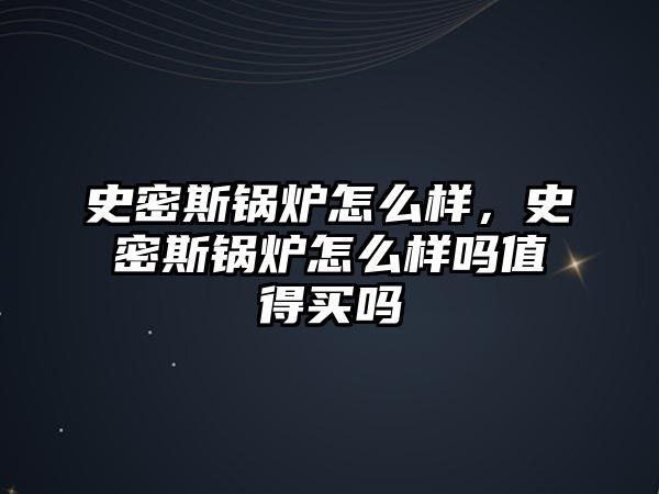 史密斯鍋爐怎么樣，史密斯鍋爐怎么樣嗎值得買(mǎi)嗎