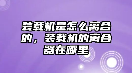 裝載機(jī)是怎么離合的，裝載機(jī)的離合器在哪里