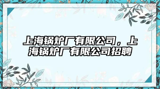 上海鍋爐廠有限公司，上海鍋爐廠有限公司招聘