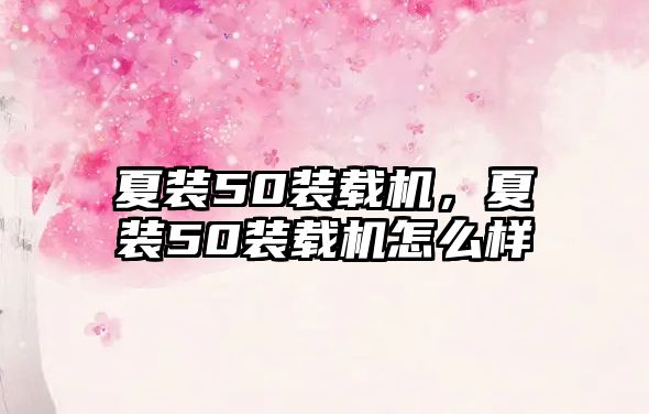 夏裝50裝載機，夏裝50裝載機怎么樣