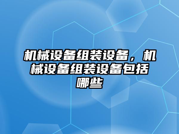 機(jī)械設(shè)備組裝設(shè)備，機(jī)械設(shè)備組裝設(shè)備包括哪些