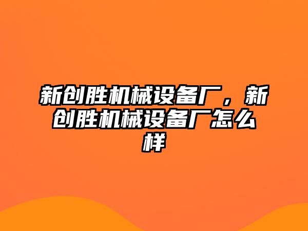 新創(chuàng)勝機(jī)械設(shè)備廠，新創(chuàng)勝機(jī)械設(shè)備廠怎么樣