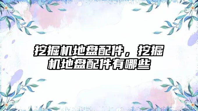 挖掘機(jī)地盤配件，挖掘機(jī)地盤配件有哪些