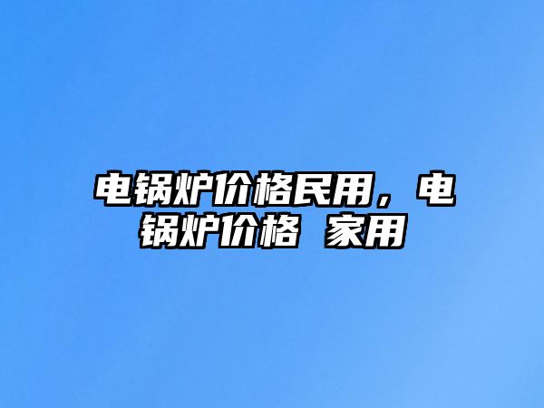 電鍋爐價(jià)格民用，電鍋爐價(jià)格 家用