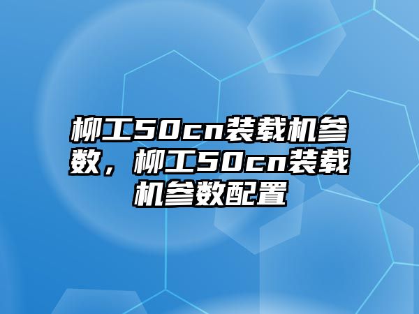 柳工50cn裝載機(jī)參數(shù)，柳工50cn裝載機(jī)參數(shù)配置
