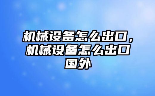 機(jī)械設(shè)備怎么出口，機(jī)械設(shè)備怎么出口國外