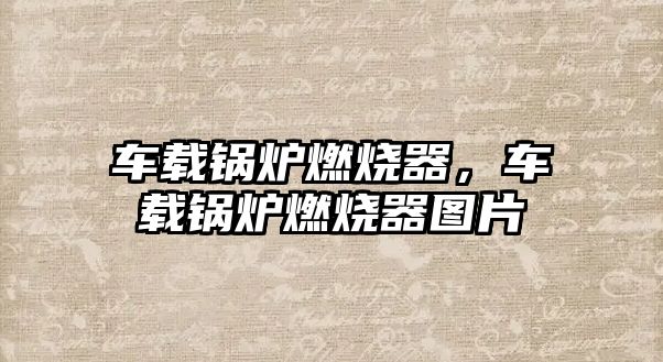 車載鍋爐燃燒器，車載鍋爐燃燒器圖片
