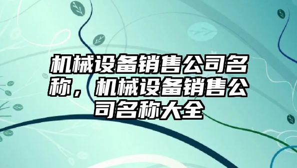 機(jī)械設(shè)備銷售公司名稱，機(jī)械設(shè)備銷售公司名稱大全