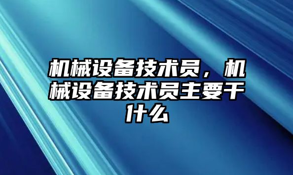 機(jī)械設(shè)備技術(shù)員，機(jī)械設(shè)備技術(shù)員主要干什么
