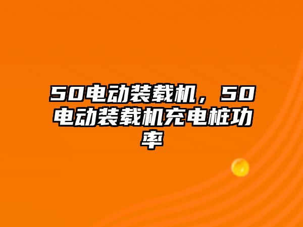 50電動(dòng)裝載機(jī)，50電動(dòng)裝載機(jī)充電樁功率