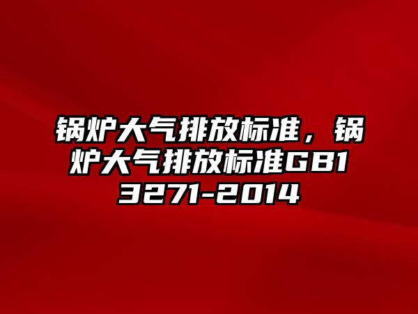 鍋爐大氣排放標準，鍋爐大氣排放標準GB13271-2014
