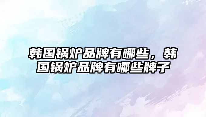韓國鍋爐品牌有哪些，韓國鍋爐品牌有哪些牌子