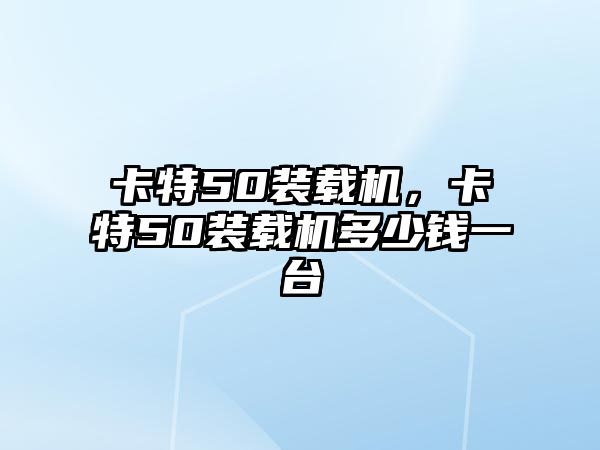 卡特50裝載機(jī)，卡特50裝載機(jī)多少錢一臺(tái)