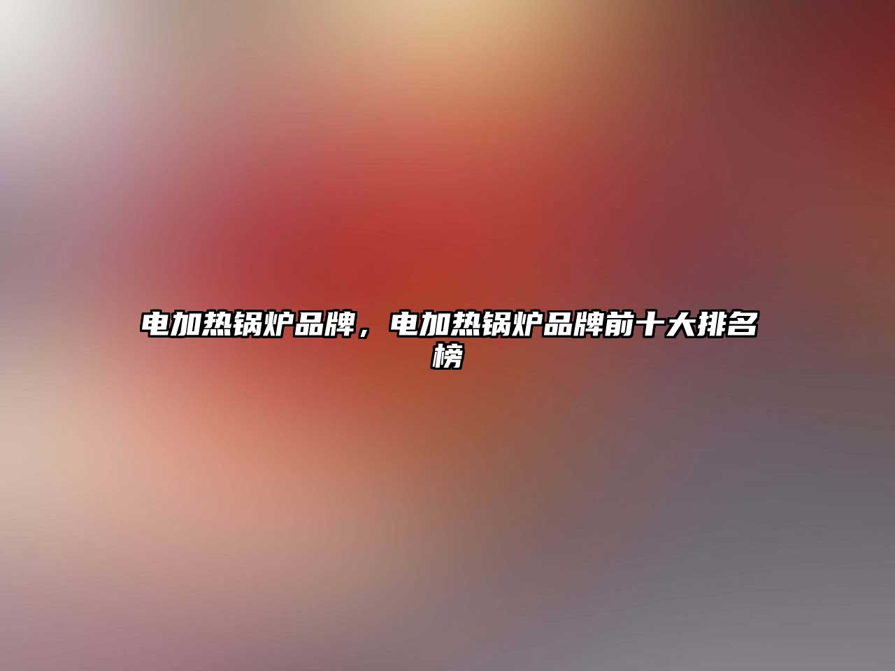 電加熱鍋爐品牌，電加熱鍋爐品牌前十大排名榜