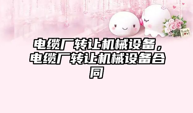 電纜廠轉(zhuǎn)讓機械設(shè)備，電纜廠轉(zhuǎn)讓機械設(shè)備合同